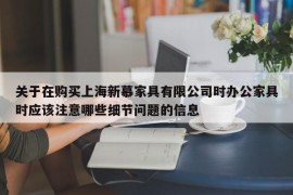 关于在购买上海新慕家具有限公司时办公家具时应该注意哪些细节问题的信息