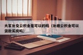 大家补交公积金是可以的吗（补缴公积金可以贷款买房吗）