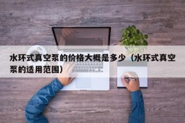 水环式真空泵的价格大概是多少（水环式真空泵的适用范围）