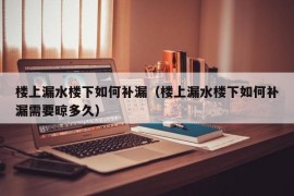 楼上漏水楼下如何补漏（楼上漏水楼下如何补漏需要晾多久）