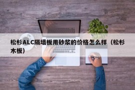 松杉ALC隔墙板用砂浆的价格怎么样（松杉木板）