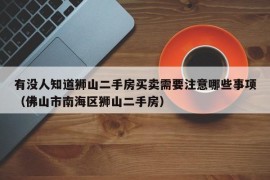 有没人知道狮山二手房买卖需要注意哪些事项（佛山市南海区狮山二手房）