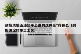 耐擦洗墙面漆知乎上说的这种高*存在么（耐擦洗涂料施工工艺）