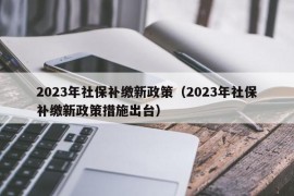 2023年社保补缴新政策（2023年社保补缴新政策措施出台）