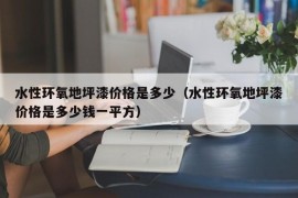 水性环氧地坪漆价格是多少（水性环氧地坪漆价格是多少钱一平方）