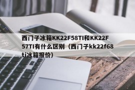 西门子冰箱KK22F58TI和KK22F57TI有什么区别（西门子kk22f68ti冰箱报价）