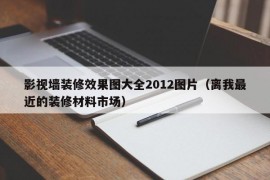 影视墙装修效果图大全2012图片（离我最近的装修材料市场）