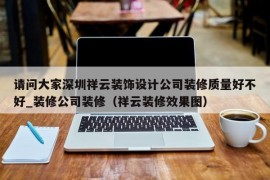 请问大家深圳祥云装饰设计公司装修质量好不好_装修公司装修（祥云装修效果图）