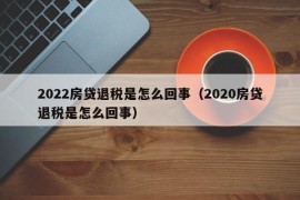 2022房贷退税是怎么回事（2020房贷退税是怎么回事）