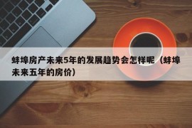 蚌埠房产未来5年的发展趋势会怎样呢（蚌埠未来五年的房价）