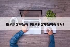 糯米胶含甲醛吗（糯米胶含甲醛吗有毒吗）