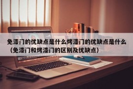 免漆门的优缺点是什么烤漆门的优缺点是什么（免漆门和烤漆门的区别及优缺点）