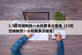 1.5匹空调制热一小时费多少度电（15匹空调制热一小时用多少度电）