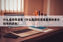 什么是改性沥青（什么是改性沥青是用的多少标号的沥青）