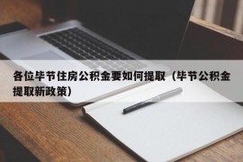 各位毕节住房公积金要如何提取（毕节公积金提取新政策）