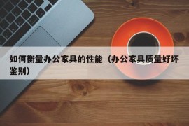 如何衡量办公家具的性能（办公家具质量好坏鉴别）