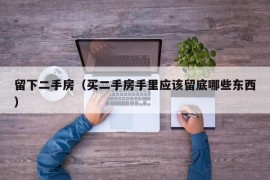 留下二手房（买二手房手里应该留底哪些东西）