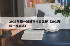 2023年新一线城市排名出炉（202l年新一线城市）