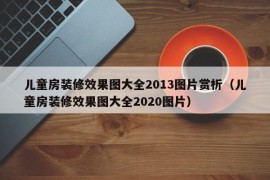 儿童房装修效果图大全2013图片赏析（儿童房装修效果图大全2020图片）