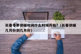 长春冬季供暖时间什么时候开始?（长春供暖几月份到几月份）