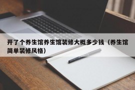 开了个养生馆养生馆装修大概多少钱（养生馆简单装修风格）