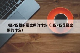 1匹2匹指的是空调的什么（1匹2匹是指空调的什么）