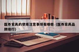 医养家具的使用注意事项有哪些（医养家具品牌排行）