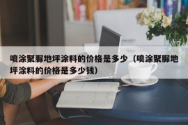 喷涂聚脲地坪涂料的价格是多少（喷涂聚脲地坪涂料的价格是多少钱）