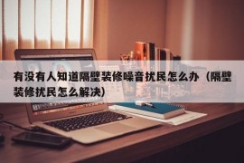 有没有人知道隔壁装修噪音扰民怎么办（隔壁装修扰民怎么解决）