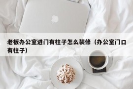 老板办公室进门有柱子怎么装修（办公室门口有柱子）