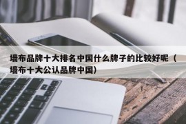 墙布品牌十大排名中国什么牌子的比较好呢（墙布十大公认品牌中国）