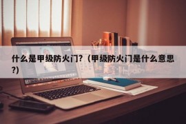 什么是甲级防火门?（甲级防火门是什么意思?）