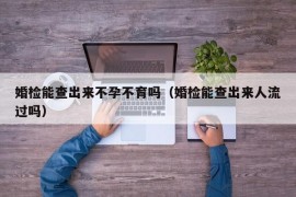 婚检能查出来不孕不育吗（婚检能查出来人流过吗）