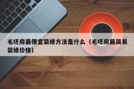 毛坯房最便宜装修方法是什么（毛坯房最简易装修价格）