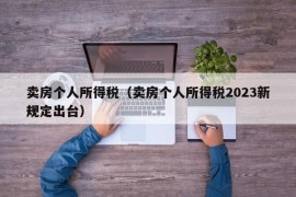 卖房个人所得税（卖房个人所得税2023新规定出台）