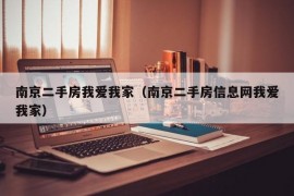 南京二手房我爱我家（南京二手房信息网我爱我家）