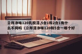 立邦净味120乳胶漆,5合1和2合1有什么不同吗（立邦漆净味120和5合一哪个好）