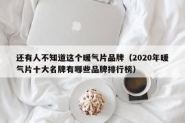 还有人不知道这个暖气片品牌（2020年暖气片十大名牌有哪些品牌排行榜）