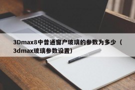 3Dmax8中普通窗户玻璃的参数为多少（3dmax玻璃参数设置）