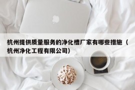 杭州提供质量服务的净化槽厂家有哪些措施（杭州净化工程有限公司）