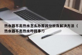 热水器不出热水怎么办原因分析及解决方法（热水器不出热水咋回事?）