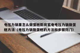 电压力锅里怎么做蛋糕厨房家电电压力锅做蛋糕方法（电压力锅做蛋糕的方法和步骤窍门）