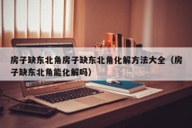 房子缺东北角房子缺东北角化解方法大全（房子缺东北角能化解吗）