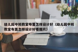 幼儿园中班教室布置怎样设计好（幼儿园中班教室布置怎样设计好看图片）