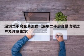 深圳二手房交易流程（深圳二手房交易流程过户及注意事项）