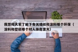 我想和大家了解下有关墙纸和涂料哪个环保（涂料和壁纸哪个对人体危害大）