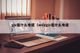 yjv是什么电缆（wdzyjv是什么电缆）