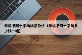 琴棋书画十字绣成品价格（琴棋书画十字绣多少钱一幅）