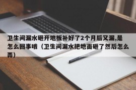 卫生间漏水砸开地板补好了2个月后又漏,是怎么回事哦（卫生间漏水把地面砸了然后怎么弄）