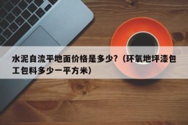 水泥自流平地面价格是多少?（环氧地坪漆包工包料多少一平方米）